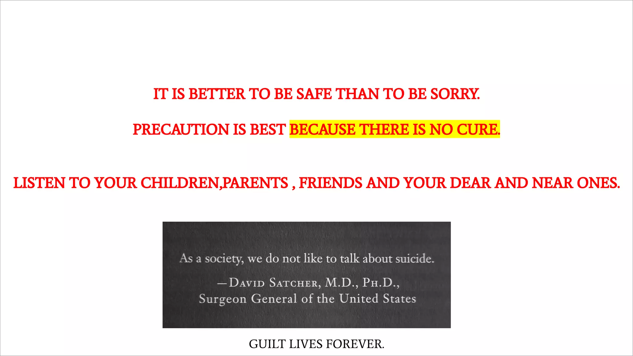 IT IS BETTER TO BE SAFE THAN TO BE SORRY.
PRECAUTION IS BEST BECAUSE THERE IS NO CURE.
LISTEN TO YOUR CHILDREN,PARENTS , FRIENDS AND YOUR DEAR AND NEAR ONES.
GUILT LIVES FOREVER.
 