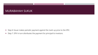 MURABAHAH SUKUK
 Step 6: Issuer makes periodic payment against the mark-up price to the SPV.
 Step 7: SPV in turn distributes the payment for principal to investors.
 