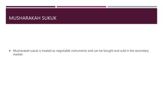MUSHARAKAH SUKUK
 Musharakah sukuk is treated as negotiable instruments and can be bought and sold in the secondary
market.
 