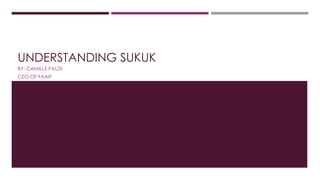 UNDERSTANDING SUKUK
BY: CAMILLE PALDI
CEO OF FAAIF
 