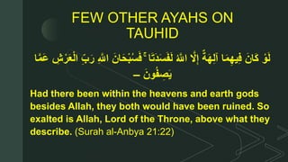 z FEW OTHER AYAHS ON
TAUHID
ۚ ‫ا‬َ‫ت‬َ‫د‬َ‫س‬َ‫ف‬َ‫ل‬ ُ ‫ا‬‫اَّلل‬ ‫ا‬‫َّل‬ِ‫إ‬ ٌ‫ة‬َ‫ه‬ِ‫ل‬‫آ‬ ‫ا‬َ‫م‬ِ‫يه‬ِ‫ف‬ َ‫ان‬َ‫ك‬ ْ‫و‬َ‫ل‬ِ‫ش‬ْ‫ر‬َ‫ع‬ْ‫ل‬‫ا‬ ِ‫ب‬َ‫ر‬ ِ ‫ا‬‫اَّلل‬ َ‫ان‬َ‫ح‬ْ‫ب‬ُ‫س‬َ‫ف‬‫ا‬‫ا‬‫م‬َ‫ع‬
َ‫ون‬ُ‫ف‬ ِ‫ص‬َ‫ي‬–
Had there been within the heavens and earth gods
besides Allah, they both would have been ruined. So
exalted is Allah, Lord of the Throne, above what they
describe. (Surah al-Anbya 21:22)
 