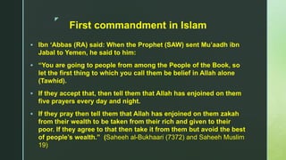 z
First commandment in Islam
 Ibn ‘Abbas (RA) said: When the Prophet (SAW) sent Mu’aadh ibn
Jabal to Yemen, he said to hi...