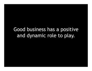 • C
Good business has a positive
and dynamic role to play.
 