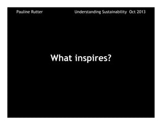 What inspires?
Pauline Rutter Understanding Sustainability Oct 2013
 