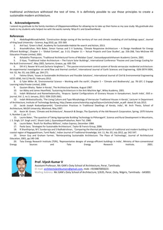 traditional architecture withstood the test of time. It is definitely possible to use those principles to create a
sustainable modern architecture.
6. Acknowledgements
I extend my gratitude to the family members of OlappamannaMana for allowing me to take up their home as my case study. My gratitude also
leads to my students who helped me with the works namely: Nitya R L and GowthamNand.
References
1. AbdolbaghiMoradchelleh, ‘Construction design zoning of the territory of Iran and climatic modeling of civil buildings space’, Journal
of King Saud University – Science, Aug 2010, pp. 355-369.
2. Anil laul, ‘Green is Red’, Academy for Sustainable Habitat Re-search and Action, 2013.
3. AravindKrishan, Nick Baker, Simon Yannas and S V Szokolay, ‘Climate Responsive Architecture – A Design Handbook for Energy
Efficient Buildings’, Chapter 1 – ‘Global Context’, pp. 3-13, Chapter 11 – ‘Actual Projects and Case Studies’, pp. 256-268, Tata McGraw Hill
Education Private Limited, 2001.
4. Ashalatha Thampuran, ‘Traditional Architectural Forms of Malabar Coast’, Vastuvidyapratishthanam Academic Centre, 2001.
5. D Vyas, ‘Traditional Indian Architecture – The Future Solar Buildings’, International Conference “Passive and Low Energy Cooling for
the Built Environment”, May 2005, Santorini, Greece, pp. 699-704.
6. Dili A S, Naseer M A and Zacharia Varghese T, ‘The passive environment control system of Kerala vernacular residential architecture:
An experimental investigation on wind flow and thermal comfort’, International Journal of Earth Sciences and Engineering, ISSN 0974-5904,
Vol. 02, No. 03, July 2009, pp. 264-271.
7. Fatima Ghani, ‘Issues in Sustainable Architecture and Possible Solutions’, International Journal of Civil & Environmental Engineering
IJCEE-IJENS, Vol:12 No:01, February 2012.
8. G Tyler Miller JR, ‘Environmental Science – Working with the earth’, Chapter 5 – ‘Climate and Biodiversity’, pp. 78-107, C Engage
Learning India Private Limited, 2006.
9. Gautam Bhatia, ‘Baker in Kerala’, The Architectural Review, August 1987.
10. Ian Abley and James Heartfield, ‘Sustaining Architecture in the Anti-Machine Age’, Wiley Academy, 2001.
11. Indah Widiastuti and RaneeVedamuthu, ‘Arapura: Spatial Configurations of Granary Houses in Kanyakumari, South India’, ISVS e-
journal, Vol. 2, no.3, January, 2013, ISSN 2320-2661.
12. Indah WidiastutiSusilo, ‘The Living Culture and Typo-Morphology of Vernacular-Traditional Houses in Kerala’, Lecturer in Department
of Architecture, Institute of Technology Bandung, http://www.asianscholarship.org/asf/ejourn/articles/indah_w.pdf- dated 24 July 2013.
13. Jacob Joseph Koduveliparambil, ‘Construction Practices in Traditional Dwellings of Kerala, India’, M. Arch Thesis, School of
Architecture, McGill University, Montreal, May 1997.
14. Kevin W. Green, ‘Climate and Architecture’, Research & Design, The Quarterly of the AIA Research Corporation, Spring, 1979 Volume
II, Number 2, pp. 5-7.
15. Laurie Baker, ‘The question of Taking Appropriate Building Technology to Pithoragarh’, Science and Rural Development in Mountains,
J. S. Singh, S.P. Singh and C. Shastri (eds.), GyanodayanPrakashan, Naini Tal, 1980.
16. Laurie Baker, ‘Roofs for Roofless Millions’, Indian Express, December 1984.
17. Paola Sassi, ‘Strategies for Sustainable Architecture’, Taylor & Francis Group, 2006.
18. R Shanthipriya, M C Sundarraja and S Radhakrishnan, ‘Comparing the thermal performance of traditional and modern building in the
coastal region of Nagappattinam, Tamil Nadu’, Indian Journal of Traditional Knowledge, Vol. 11, No. 03, July 2012, pp. 542-547.
19. Simon Guy and Graham Farmer, ‘Reinterpreting Sustainable Architecture: The Place of Technology’, Journal of Architectural
Education, 2001, pp.140-148.
20. Tata Energy Research Institute (TERI), ‘Representative designs of energy-efficient buildings in India’, Ministry of Non-conventional
Energy Sources and Tata Energy Research Institute, 2001.
Prof. Vijesh Kumar V
Assistant Professor, Mc GAN’s Ooty School of Architecture, Perar, Tamilnadu
(E-mail: architectvijeshkumarv@gmail.com, mob: +919487005023)
Mailing Address: Mc GAN’s Ooty School of Architecture, 5/635, Perar, Ooty, Nilgiris, Tamilnadu - 643001
 