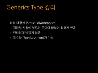 Generics Type 정리
정적 다형성 (Static Polymorphism)
• 컴파일 시점에 부르는 곳마다 타입이 정해져 있음
• 런타임에 바뀌지 않음
• 특수화 (Specialization)가 가능
 
