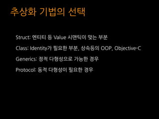 추상화 기법의 선택
Struct: 엔티티 등 Value 시맨틱이 맞는 부분
Class: Identity가 필요한 부분, 상속등의 OOP, Objective-C
Generics: 정적 다형성으로 가능한 경우
Protoco...