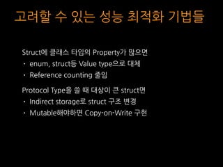 고려할 수 있는 성능 최적화 기법들
Struct에 클래스 타입의 Property가 많으면
• enum, struct등 Value type으로 대체
• Reference counting 줄임
Protocol Type을 쓸...