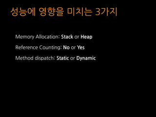 성능에 영향을 미치는 3가지
Memory Allocation: Stack or Heap
Reference Counting: No or Yes
Method dispatch: Static or Dynamic
 