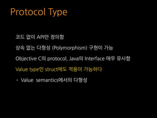 Protocol Type
코드 없이 API만 정의함
상속 없는 다형성 (Polymorphism) 구현이 가능
Objective C의 protocol, Java의 Interface 매우 유사함
Value type인 str...
