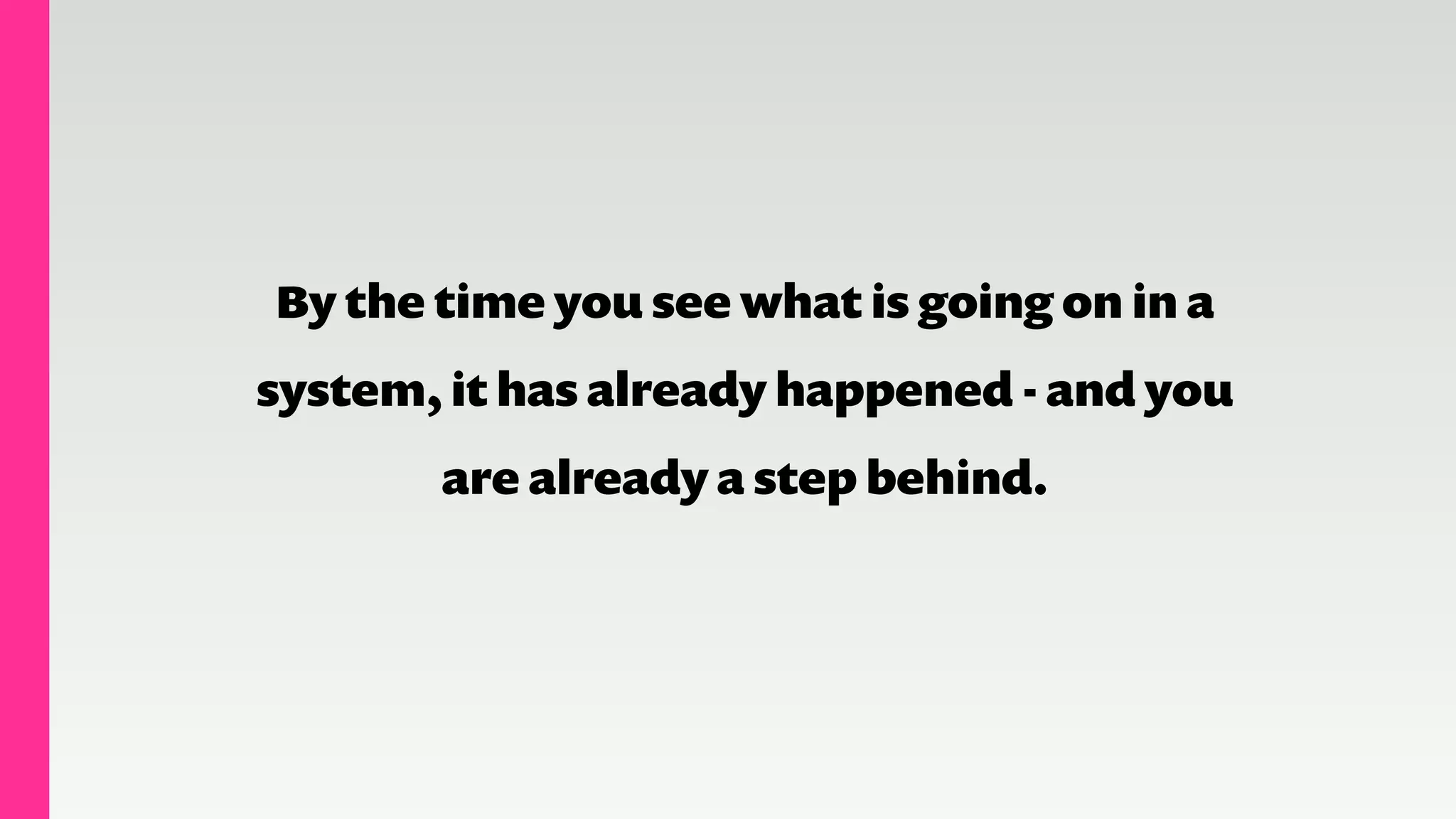 By the time you see what is going on in a
system, it has already happened - and you
are already a step behind.
 