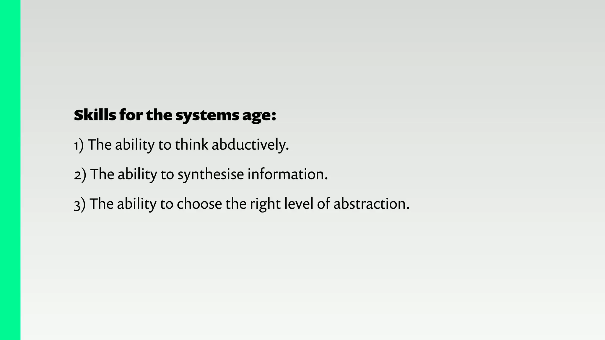 Skills for the systems age:
1) The ability to think abductively.
2) The ability to synthesise information.
3) The ability to choose the right level of abstraction.
 