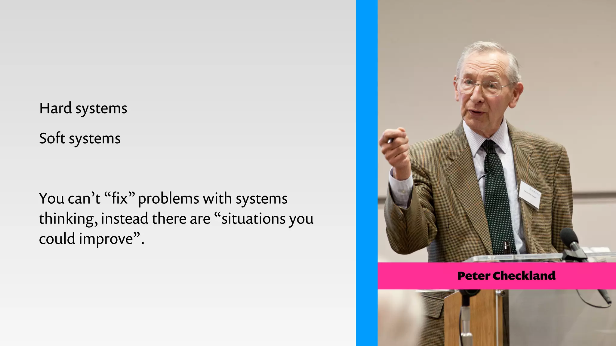 Hard systems
Soft systems
!
You can’t “ﬁx”problems with systems
thinking, instead there are “situations you
could improve”.
Peter Checkland
 