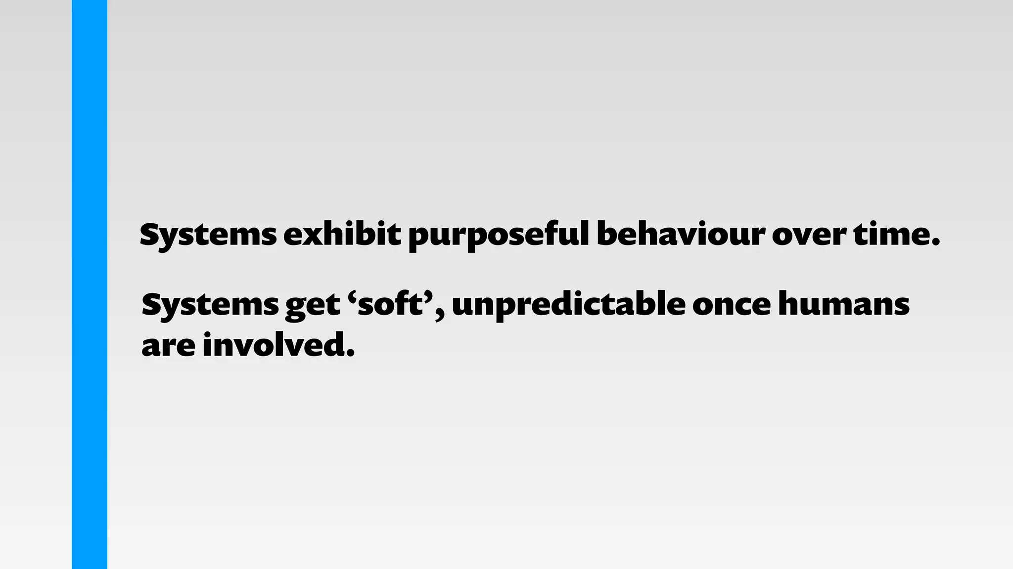 Systems exhibit purposeful behaviour over time.
Systems get ‘soft’, unpredictable once humans
are involved.
 