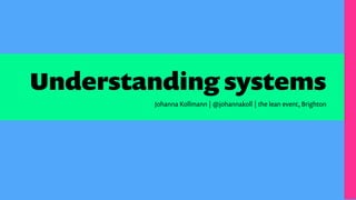 Understanding systems
Johanna Kollmann | @johannakoll | the lean event, Brighton
 