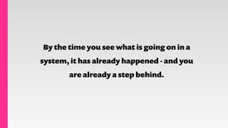 By the time you see what is going on in a
system, it has already happened - and you
are already a step behind.
 