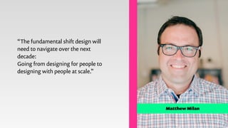 Matthew Milan
“The fundamental shift design will
need to navigate over the next
decade:
Going from designing for people to...