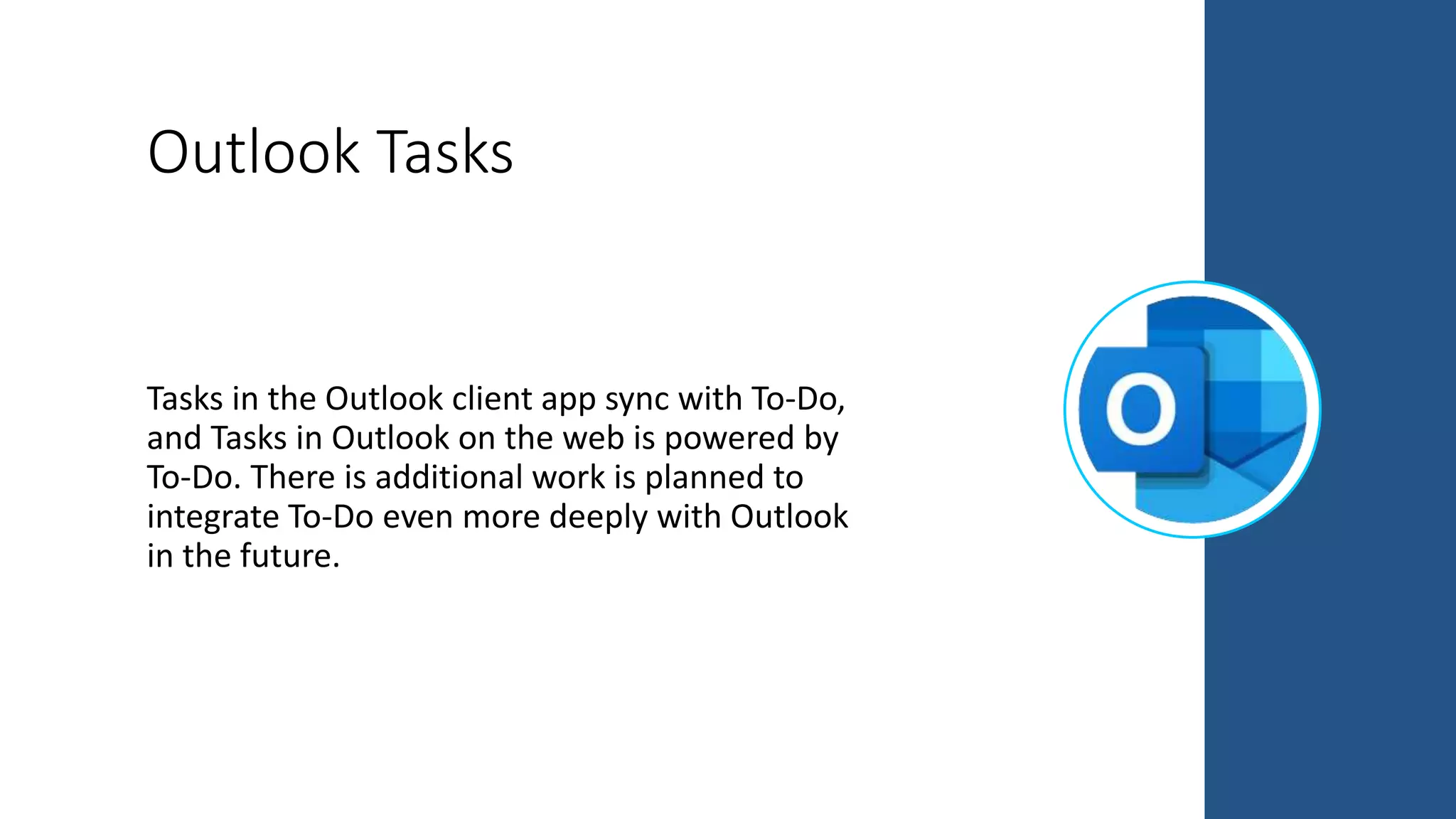 Outlook Tasks
Tasks in the Outlook client app sync with To-Do,
and Tasks in Outlook on the web is powered by
To-Do. There is additional work is planned to
integrate To-Do even more deeply with Outlook
in the future.
 