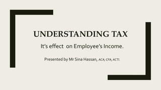 UNDERSTANDING TAX
It’s effect on Employee’s Income.
Presented by Mr Sina Hassan, ACA; CFA; ACTI.
 
