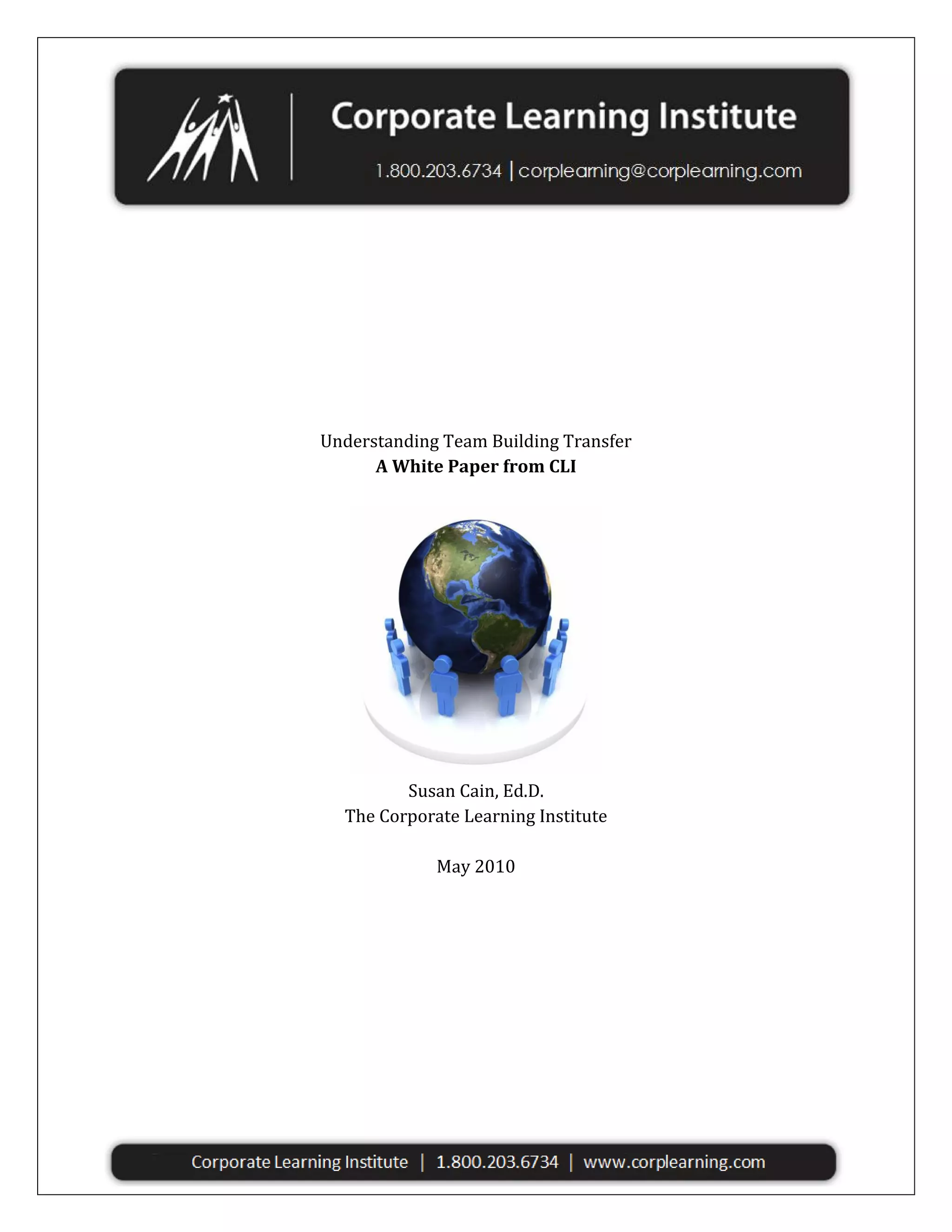 Understanding Team Building Transfer
A White Paper from CLI

Susan Cain, Ed.D.
The Corporate Learning Institute
May 2010

 