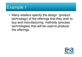 Example 1
 • Many retailers specify the design (product
   technology) of the offerings that they wish to
   buy and manufacturing methods (process
   technologies) that will be used to produce
   the offerings.
 