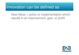 Innovation can be defined as
  New Ideas + action or implementation which
  results in an improvement, gain, or profit
 