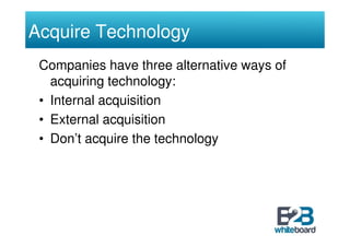 Acquire Technology
 Companies have three alternative ways of
   acquiring technology:
 • Internal acquisition
 • External acquisition
 • Don’t acquire the technology
 