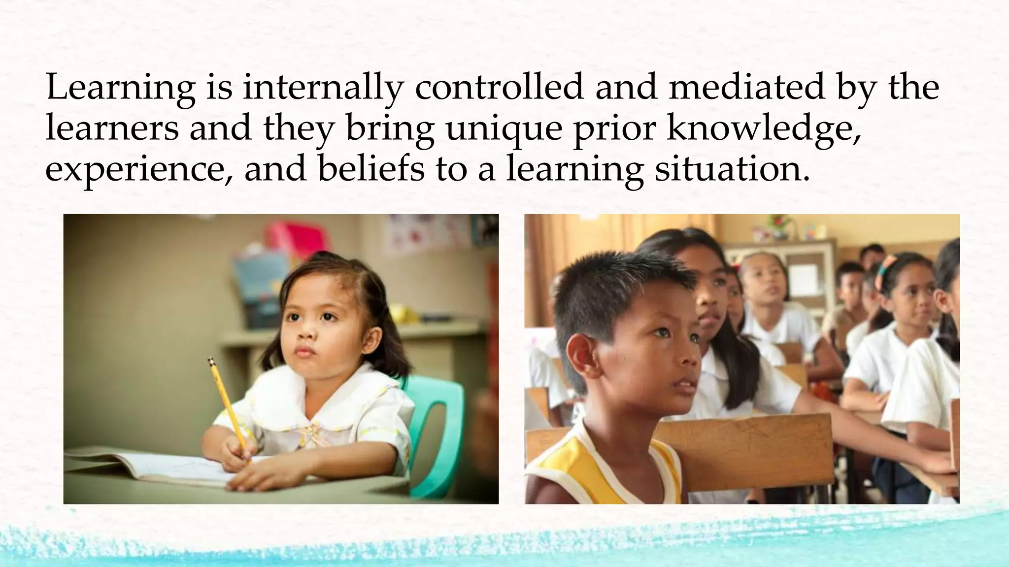 Learning is internally controlled and mediated by the
learners and they bring unique prior knowledge,
experience, and beliefs to a learning situation.
 