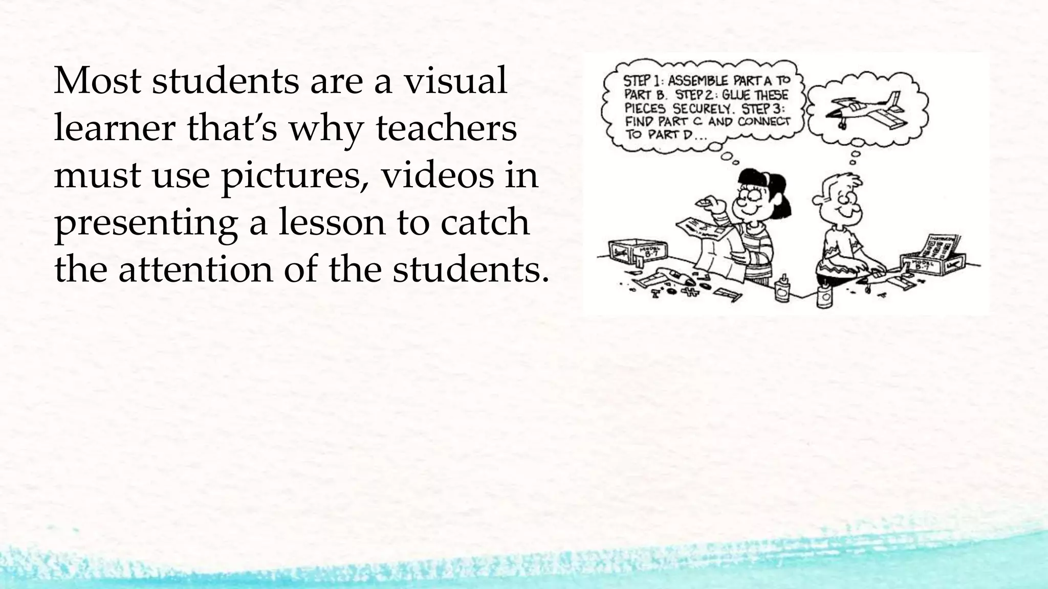 Most students are a visual
learner that’s why teachers
must use pictures, videos in
presenting a lesson to catch
the attention of the students.
 