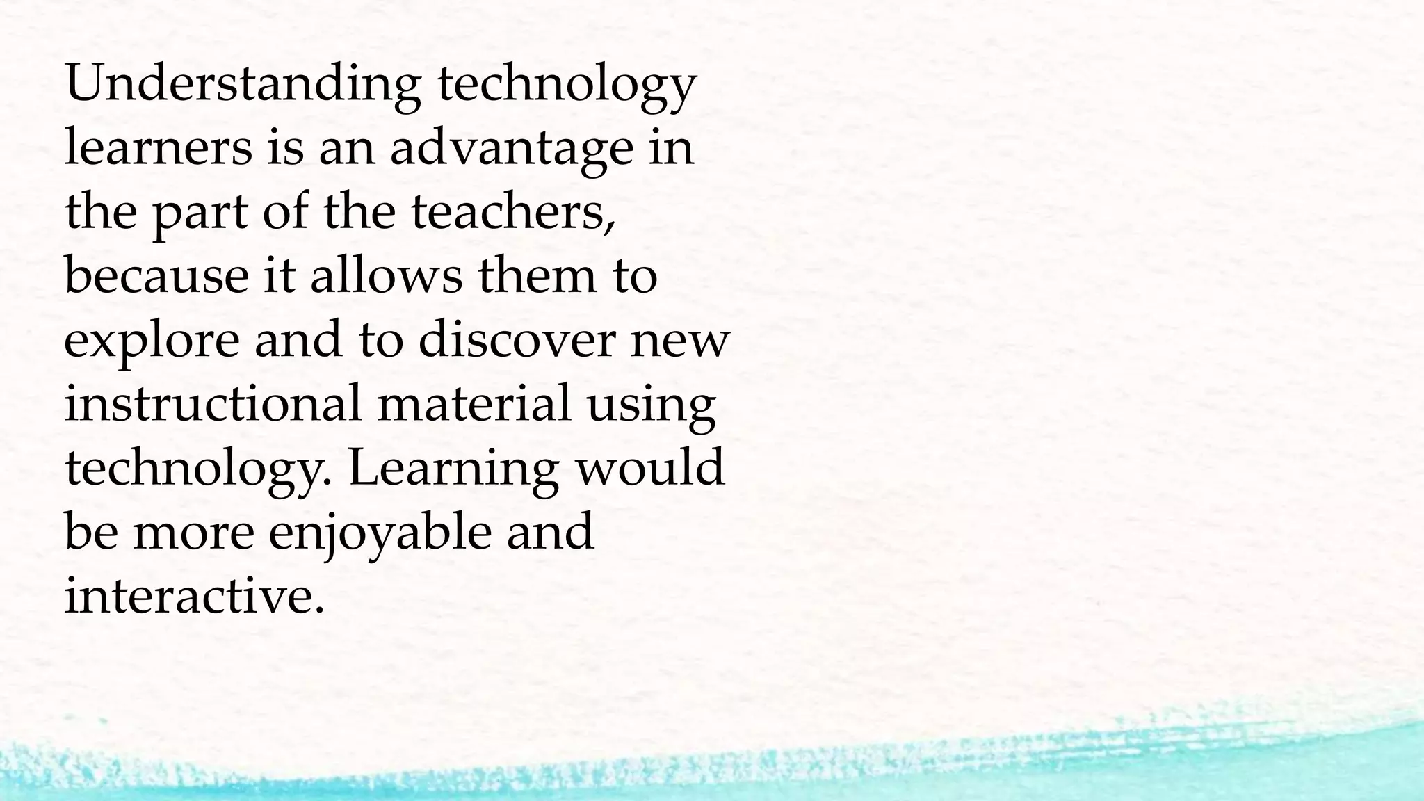 Understanding technology
learners is an advantage in
the part of the teachers,
because it allows them to
explore and to discover new
instructional material using
technology. Learning would
be more enjoyable and
interactive.
 
