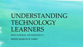 UNDERSTANDING
TECHNOLOGY
LEARNERS
EDUCATIONAL TECHNOLOGY 2
ERWIN MARLON R. SARIO
 