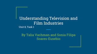 Understanding Television and
Film Industries
Unit 8, Task 1
By Talia Vachman and Sonia Filipa
Soares-Eusebio
 
