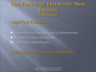 High-Tech TerrorismHigh-Tech Terrorism
 Information technologies and Cyberterrorism.Information technologies and Cyberterrorism.
 Weapons of mass destruction.Weapons of mass destruction.
 Case: Exotic technologies.Case: Exotic technologies.
 Soft Targets and Terrorist SymbolismSoft Targets and Terrorist Symbolism
Martin, Understanding Terrorism Fifth
Edition. (c) SAGE Publications 2016
 