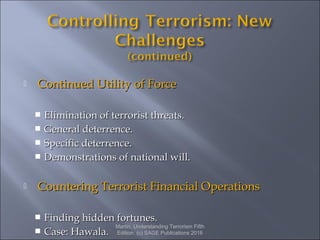  Continued Utility of ForceContinued Utility of Force
 Elimination of terrorist threats.Elimination of terrorist threats.
 General deterrence.General deterrence.
 Specific deterrence.Specific deterrence.
 Demonstrations of national will.Demonstrations of national will.
 Countering Terrorist Financial OperationsCountering Terrorist Financial Operations
 Finding hidden fortunes.Finding hidden fortunes.
 Case: Hawala.Case: Hawala.
Martin, Understanding Terrorism Fifth
Edition. (c) SAGE Publications 2016
 