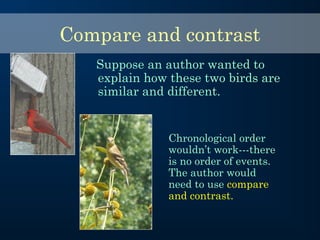 Compare and contrast
Suppose an author wanted to
explain how these two birds are
similar and different.
Chronological order
wouldn’t work---there
is no order of events.
The author would
need to use compare
and contrast.
 