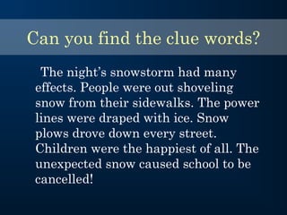 Can you find the clue words?
The night’s snowstorm had many
effects. People were out shoveling
snow from their sidewalks. The power
lines were draped with ice. Snow
plows drove down every street.
Children were the happiest of all. The
unexpected snow caused school to be
cancelled!
 