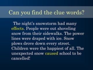 The night’s snowstorm had many
effects. People were out shoveling
snow from their sidewalks. The power
lines were draped with ice. Snow
plows drove down every street.
Children were the happiest of all. The
unexpected snow caused school to be
cancelled!
Can you find the clue words?
 