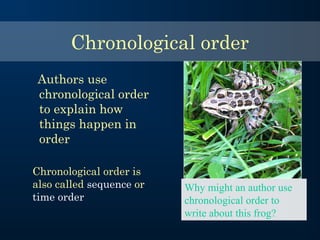 Chronological order
Authors use
chronological order
to explain how
things happen in
order
Chronological order is
also called sequence or
time order
Why might an author use
chronological order to
write about this frog?
 