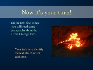 Now it’s your turn!
On the next few slides,
you will read some
paragraphs about the
Great Chicago Fire.
Your task is to identify
the text structure for
each one.
 
