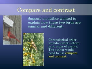Compare and contrast
Suppose an author wanted to
explain how these two birds are
similar and different.
Chronological order
wouldn’t work---there
is no order of events.
The author would
need to use compare
and contrast.
 