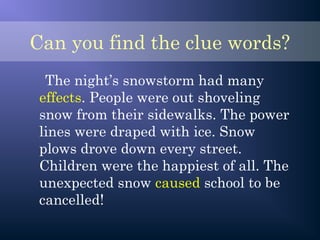 Can you find the clue words?
The night’s snowstorm had many
effects. People were out shoveling
snow from their sidewalks. The power
lines were draped with ice. Snow
plows drove down every street.
Children were the happiest of all. The
unexpected snow caused school to be
cancelled!
 