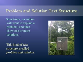 Problem and Solution Text Structure
Sometimes, an author
will want to explain a
problem, and then
show one or more
solutions.
This kind of text
structure is called
problem and solution.
 