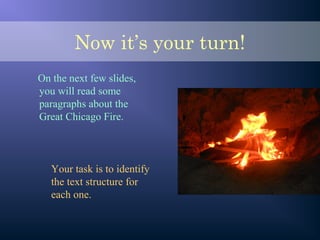 Now it’s your turn!
On the next few slides,
you will read some
paragraphs about the
Great Chicago Fire.
Your task is to identify
the text structure for
each one.
 