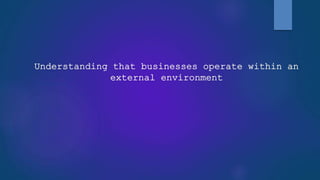 Understanding that businesses operate within an
external environment
 