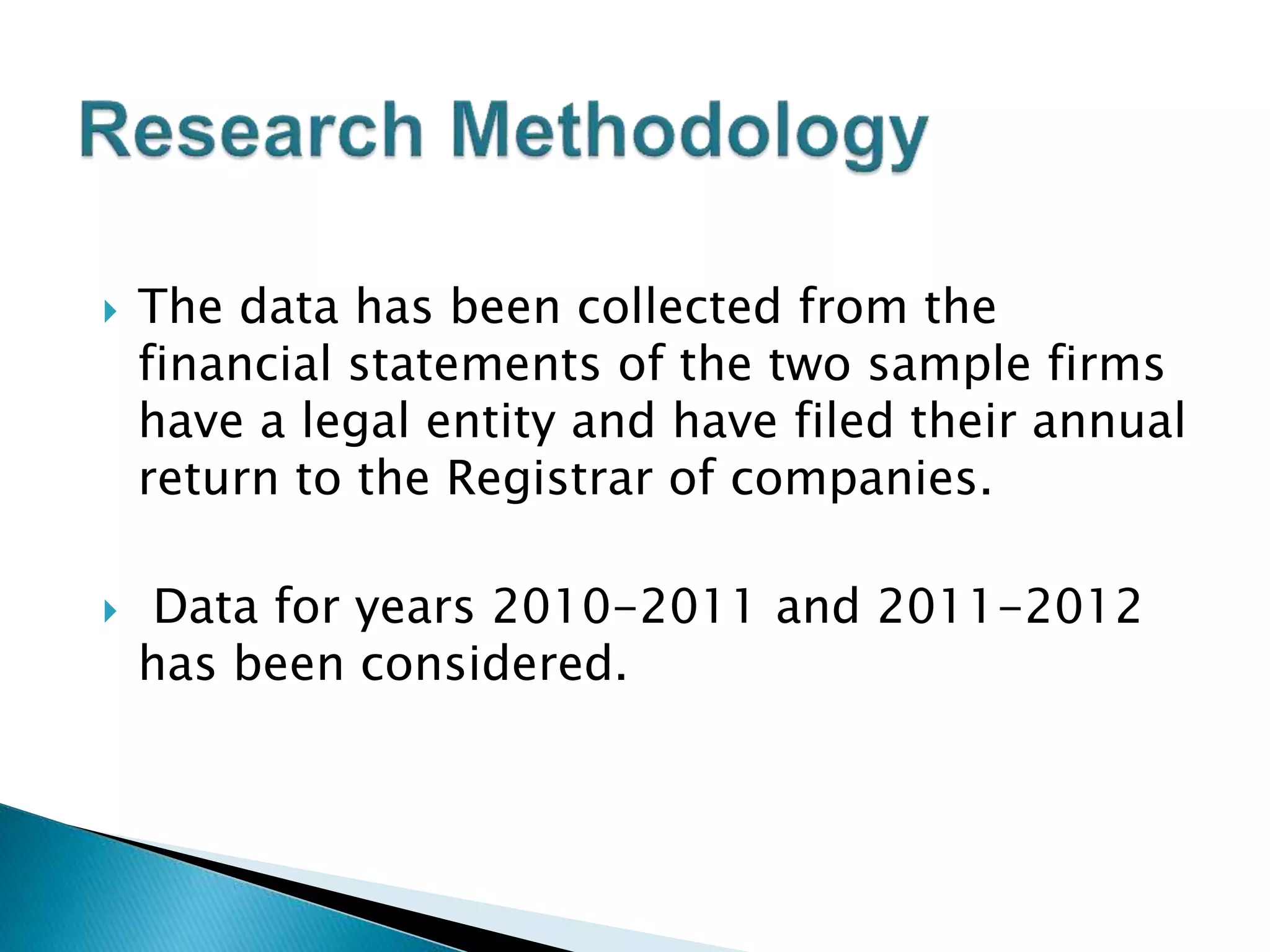  The data has been collected from the
financial statements of the two sample firms
have a legal entity and have filed their annual
return to the Registrar of companies.
 Data for years 2010-2011 and 2011-2012
has been considered.
 