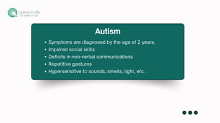 Symptoms are diagnosed by the age of 2 years.
Impaired social skills
Deficits in non-verbal communications
Repetitive gestures
Hypersensitive to sounds, smells, light, etc.
Autism
 