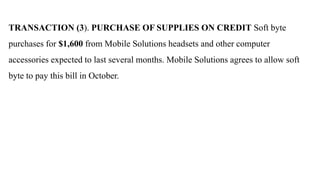 TRANSACTION (3). PURCHASE OF SUPPLIES ON CREDIT Soft byte
purchases for $1,600 from Mobile Solutions headsets and other computer
accessories expected to last several months. Mobile Solutions agrees to allow soft
byte to pay this bill in October.
 