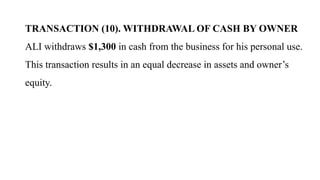 TRANSACTION (10). WITHDRAWAL OF CASH BY OWNER
ALI withdraws $1,300 in cash from the business for his personal use.
This transaction results in an equal decrease in assets and owner’s
equity.
 
