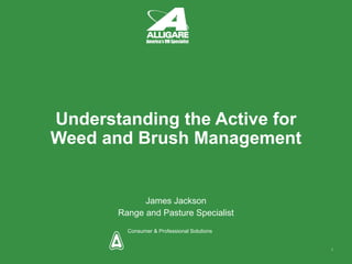 Consumer & Professional Solutions
Understanding the Active for
Weed and Brush Management
James Jackson
Range and Pasture Specialist
1
 
