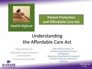 Health Reform
Patient Protection
and Affordable Care Act
Understanding
the Affordable Care Act
Mary Meehan-Strub, J.D.
Professor Department of Family
Development
Department Head/Family Living Agent
La Crosse University of Wisconsin-
Extension
 